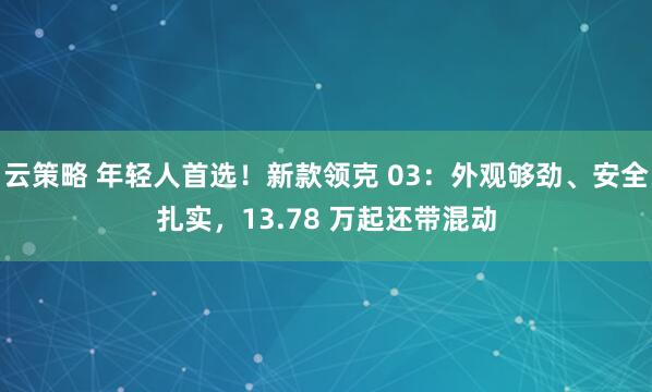 云策略 年轻人首选！新款领克 03：外观够劲、安全扎实，13.78 万起还带混动