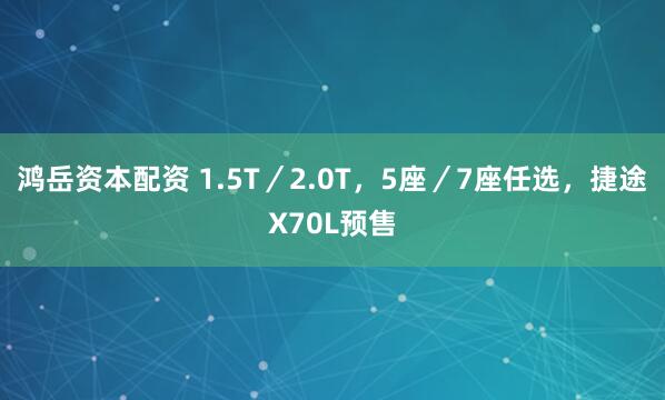 鸿岳资本配资 1.5T／2.0T，5座／7座任选，捷途X70L预售