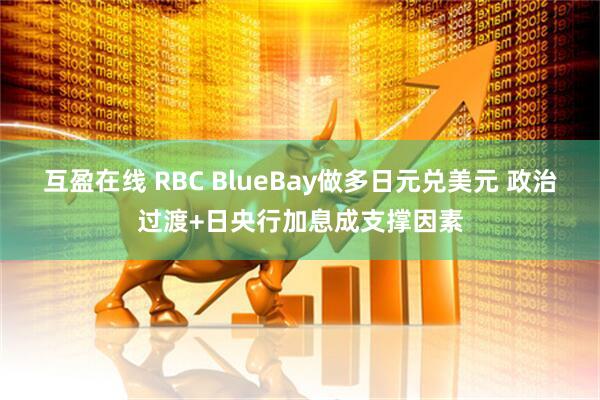 互盈在线 RBC BlueBay做多日元兑美元 政治过渡+日央行加息成支撑因素