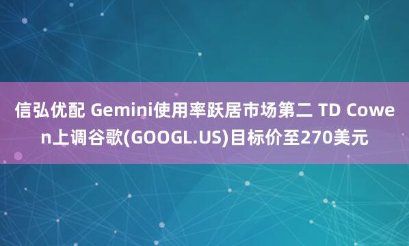 信弘优配 Gemini使用率跃居市场第二 TD Cowen上调谷歌(GOOGL.US)目标价至270美元