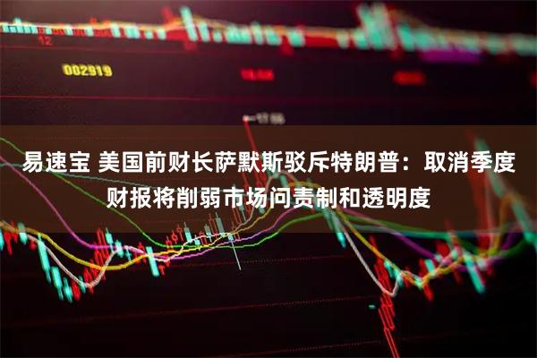 易速宝 美国前财长萨默斯驳斥特朗普：取消季度财报将削弱市场问责制和透明度
