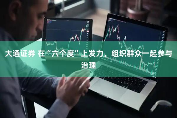 大通证券 在“六个度”上发力，组织群众一起参与治理