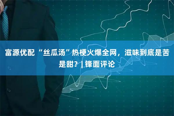 富源优配 “丝瓜汤”热梗火爆全网，滋味到底是苦是甜？| 锋面评论