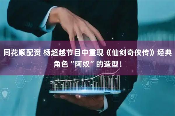 同花顺配资 杨超越节目中重现《仙剑奇侠传》经典角色“阿奴”的造型！