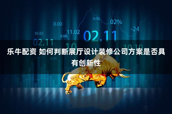 乐牛配资 如何判断展厅设计装修公司方案是否具有创新性