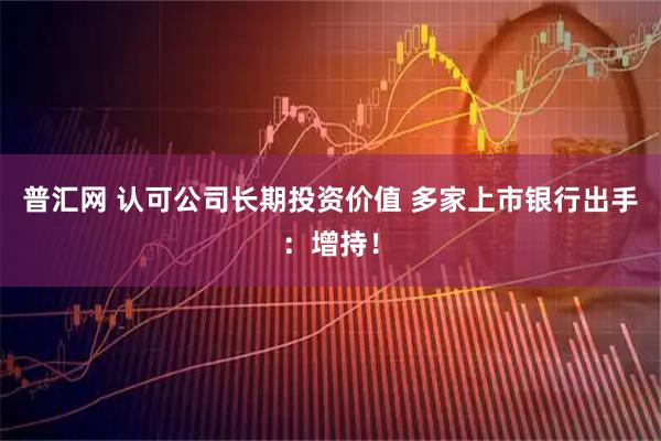 普汇网 认可公司长期投资价值 多家上市银行出手：增持！
