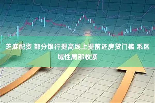 芝麻配资 部分银行提高线上提前还房贷门槛 系区域性局部收紧