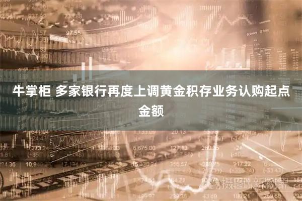 牛掌柜 多家银行再度上调黄金积存业务认购起点金额