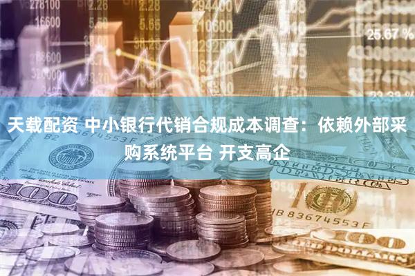 天载配资 中小银行代销合规成本调查：依赖外部采购系统平台 开支高企