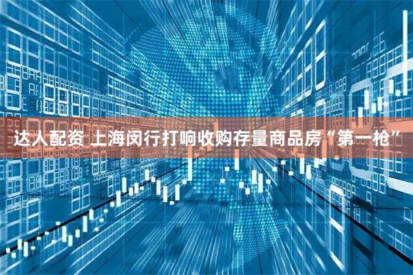 达人配资 上海闵行打响收购存量商品房“第一枪”