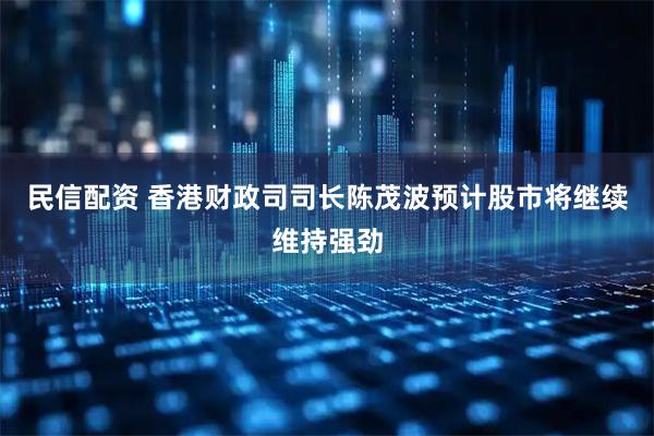民信配资 香港财政司司长陈茂波预计股市将继续维持强劲