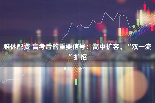 雅休配资 高考后的重要信号：高中扩容、“双一流”扩招