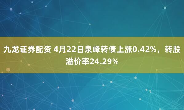 九龙证券配资 4月22日泉峰转债上涨0.42%，转股溢价率24.29%