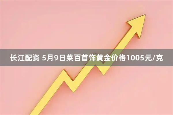 长江配资 5月9日菜百首饰黄金价格1005元/克