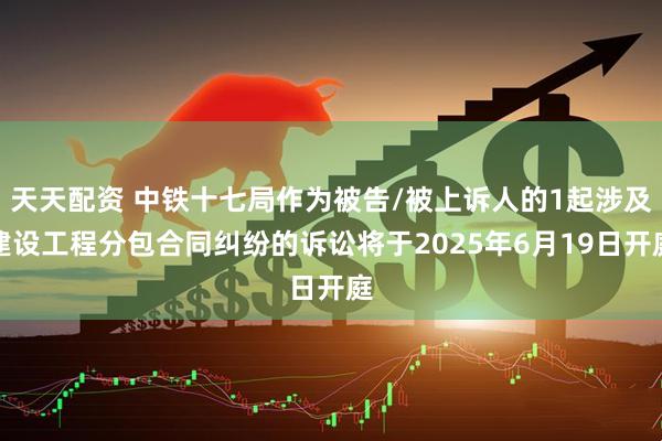 天天配资 中铁十七局作为被告/被上诉人的1起涉及建设工程分包合同纠纷的诉讼将于2025年6月19日开庭