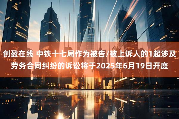 创盈在线 中铁十七局作为被告/被上诉人的1起涉及劳务合同纠纷的诉讼将于2025年6月19日开庭