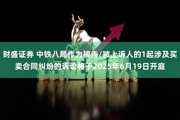 财盛证券 中铁八局作为被告/被上诉人的1起涉及买卖合同纠纷的诉讼将于2025年6月19日开庭
