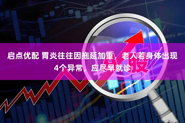 启点优配 胃炎往往因拖延加重，老人若身体出现4个异常，应尽早就诊