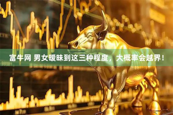 富牛网 男女暧昧到这三种程度，大概率会越界！