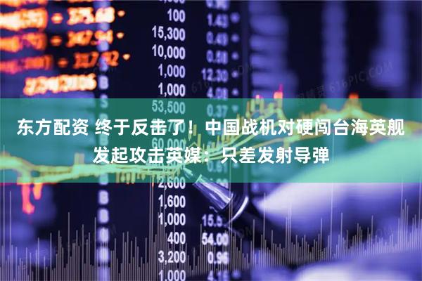 东方配资 终于反击了！中国战机对硬闯台海英舰发起攻击英媒：只差发射导弹