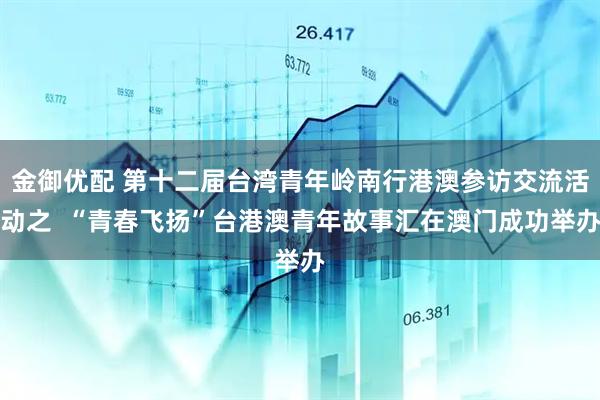 金御优配 第十二届台湾青年岭南行港澳参访交流活动之  “青春飞扬”台港澳青年故事汇在澳门成功举办