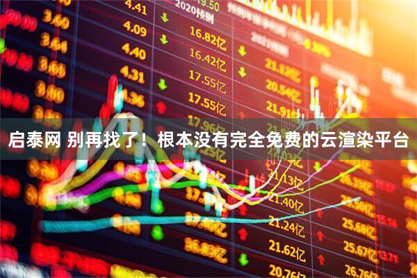 启泰网 别再找了！根本没有完全免费的云渲染平台