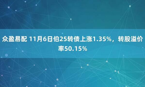 众盈易配 11月6日伯25转债上涨1.35%，转股溢价率50.15%
