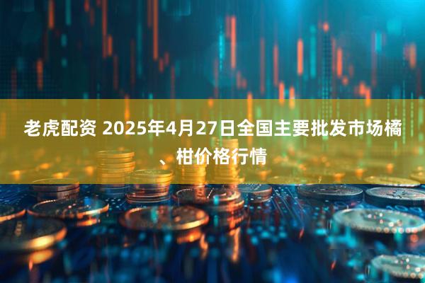 老虎配资 2025年4月27日全国主要批发市场橘、柑价格行情