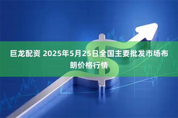 巨龙配资 2025年5月25日全国主要批发市场布朗价格行情