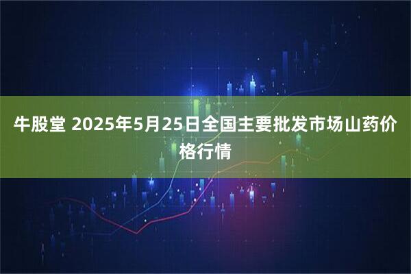 牛股堂 2025年5月25日全国主要批发市场山药价格行情