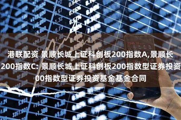 港联配资 景顺长城上证科创板200指数A,景顺长城上证科创板200指数C: 景顺长城上证科创板200指数型证券投资基金基金合同