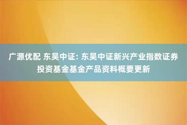 广源优配 东吴中证: 东吴中证新兴产业指数证券投资基金基金产品资料概要更新