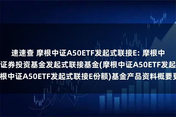 速速查 摩根中证A50ETF发起式联接E: 摩根中证A50交易型开放式指数证券投资基金发起式联接基金(摩根中证A50ETF发起式联接E份额)基金产品资料概要更新