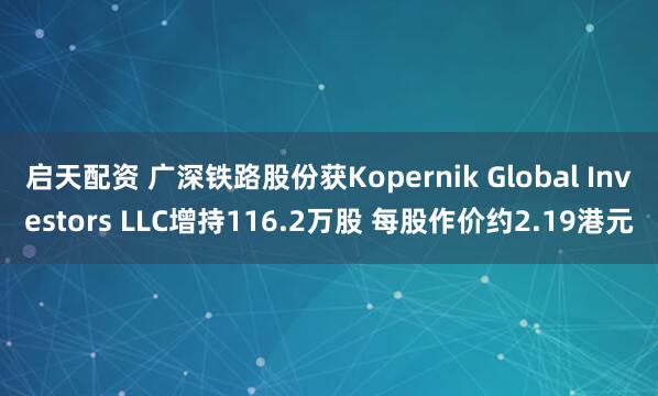 启天配资 广深铁路股份获Kopernik Global Investors LLC增持116.2万股 每股作价约2.19港元