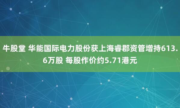 牛股堂 华能国际电力股份获上海睿郡资管增持613.6万股 每股作价约5.71港元