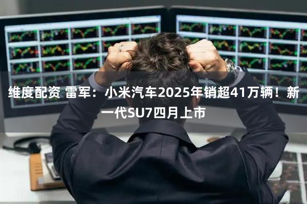 维度配资 雷军：小米汽车2025年销超41万辆！新一代SU7四月上市
