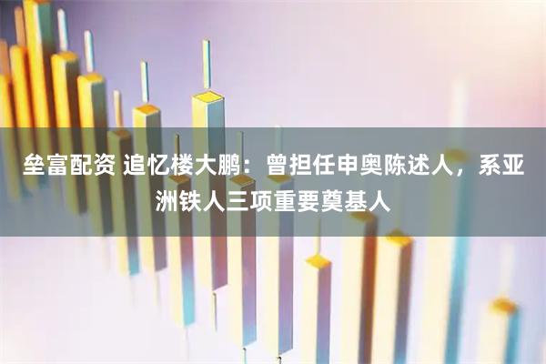 垒富配资 追忆楼大鹏：曾担任申奥陈述人，系亚洲铁人三项重要奠基人