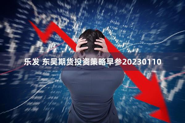 乐发 东吴期货投资策略早参20230110
