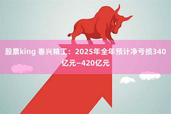 股票king 春兴精工:2025年全年预计净亏损340亿元—420亿元