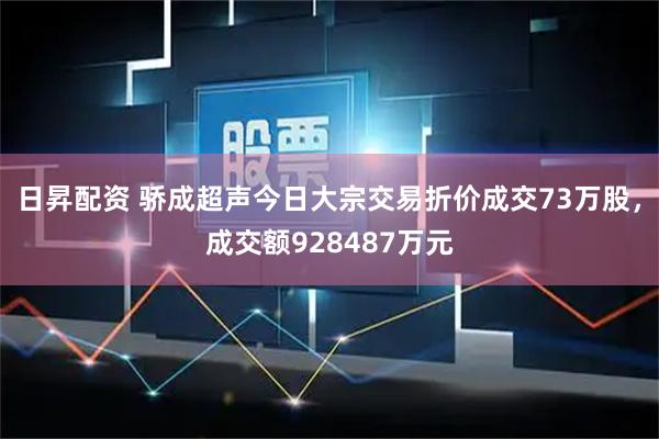 日昇配资 骄成超声今日大宗交易折价成交73万股，成交额928487万元