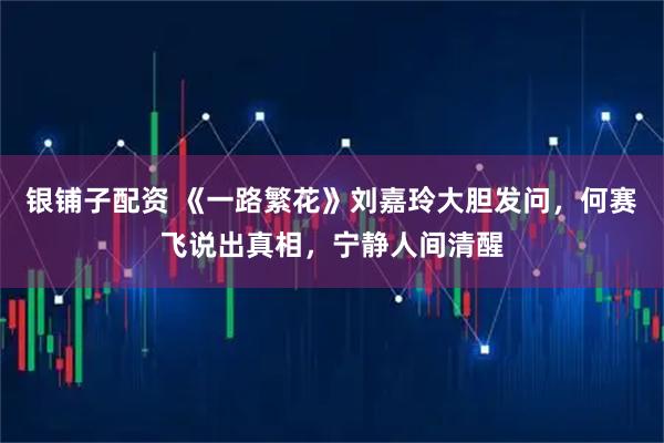 银铺子配资 《一路繁花》刘嘉玲大胆发问,何赛飞说出真相,宁静人间清醒