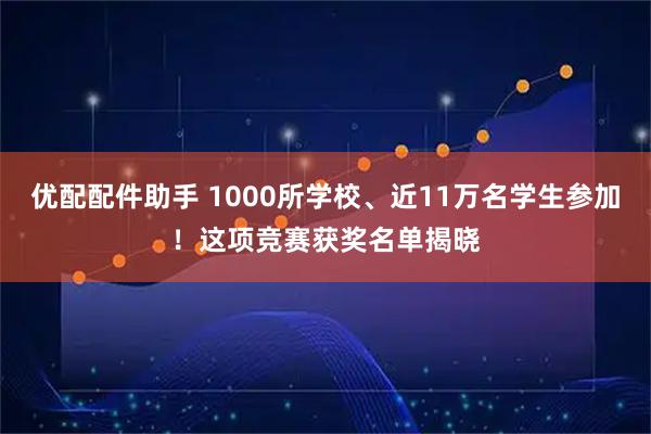 优配配件助手 1000所学校、近11万名学生参加!这项竞赛获奖名单揭晓