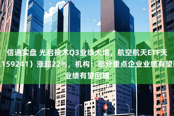 信通实盘 光启技术Q3业绩大增，航空航天ETF天弘（159241）涨超22%，机构：部分重点企业业绩有望回暖