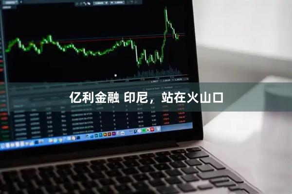 亿利金融 印尼，站在火山口