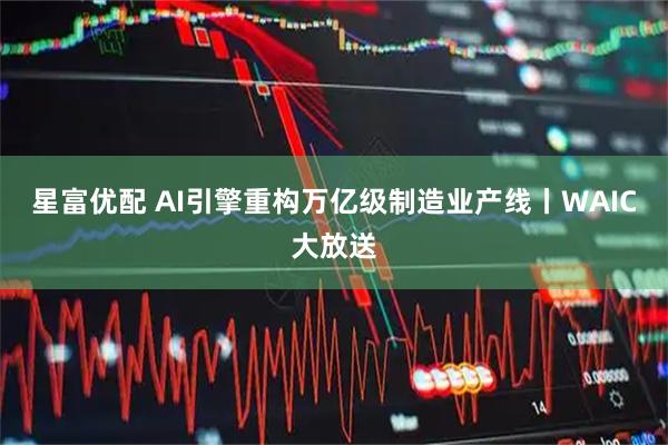 星富优配 AI引擎重构万亿级制造业产线丨WAIC大放送