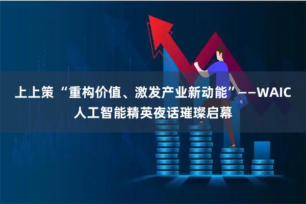 上上策 “重构价值、激发产业新动能”——WAIC人工智能精英夜话璀璨启幕