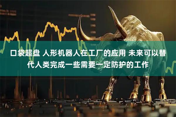 口袋超盘 人形机器人在工厂的应用 未来可以替代人类完成一些需要一定防护的工作
