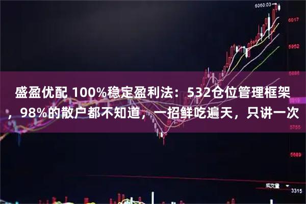 盛盈优配 100%稳定盈利法：532仓位管理框架，98%的散户都不知道，一招鲜吃遍天，只讲一次