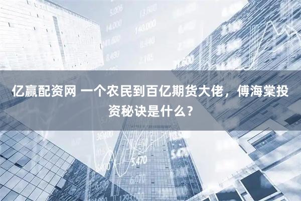 亿赢配资网 一个农民到百亿期货大佬，傅海棠投资秘诀是什么？