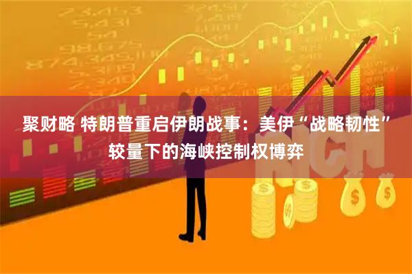 聚财略 特朗普重启伊朗战事：美伊“战略韧性”较量下的海峡控制权博弈